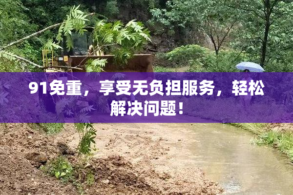 91免重，享受无负担服务，轻松解决问题！