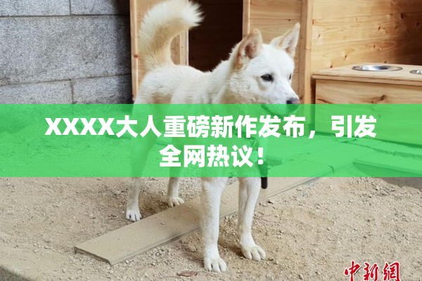 XXXX大人重磅新作发布，引发全网热议！
