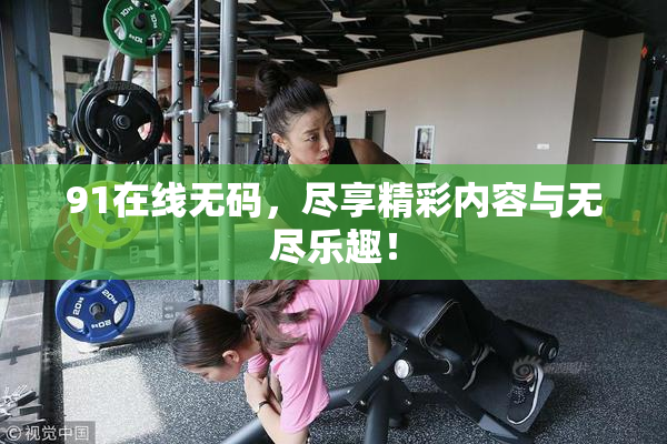 91在线无码，尽享精彩内容与无尽乐趣！