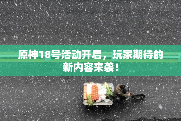 原神18号活动开启，玩家期待的新内容来袭！