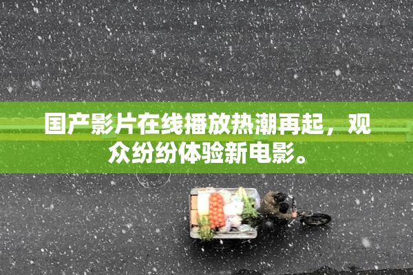 国产影片在线播放热潮再起，观众纷纷体验新电影。
