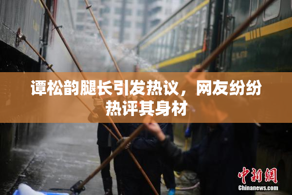 谭松韵腿长引发热议，网友纷纷热评其身材