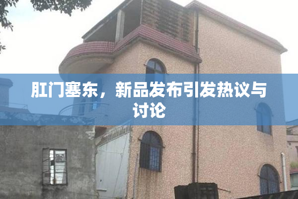 肛门塞东，新品发布引发热议与讨论
