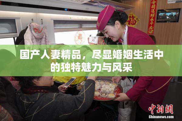 国产人妻精品，尽显婚姻生活中的独特魅力与风采
