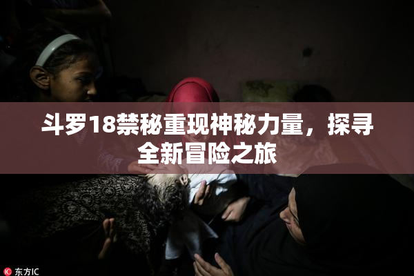 斗罗18禁秘重现神秘力量，探寻全新冒险之旅