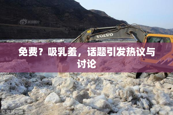 免费？吸乳羞，话题引发热议与讨论