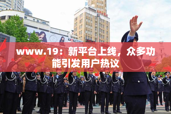 www.19：新平台上线，众多功能引发用户热议