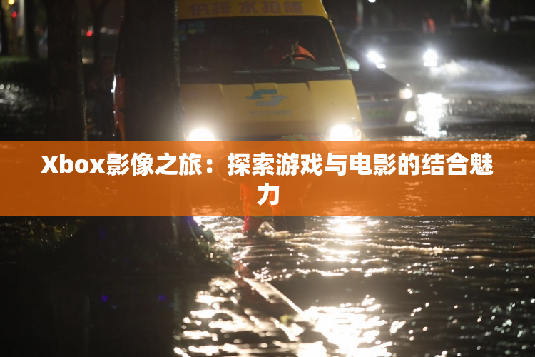Xbox影像之旅：探索游戏与电影的结合魅力
