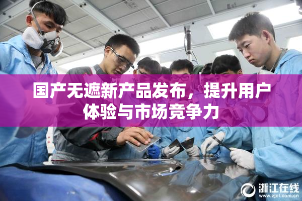 国产无遮新产品发布，提升用户体验与市场竞争力