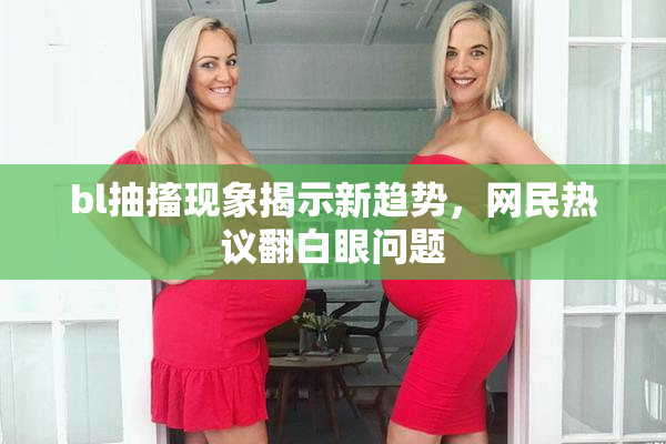 bl抽搐现象揭示新趋势，网民热议翻白眼问题