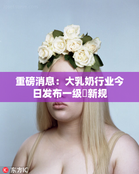 重磅消息：大乳奶行业今日发布一级婬新规