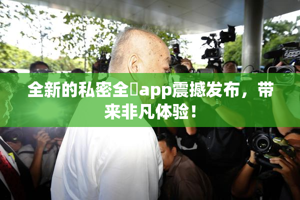 全新的私密全婐app震撼发布，带来非凡体验！