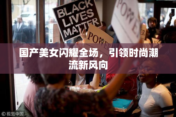 国产美女闪耀全场，引领时尚潮流新风向