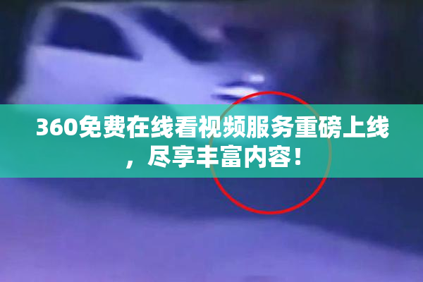 360免费在线看视频服务重磅上线，尽享丰富内容！