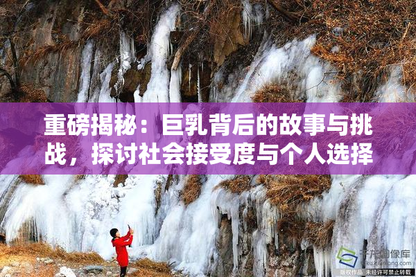 重磅揭秘：巨乳背后的故事与挑战，探讨社会接受度与个人选择