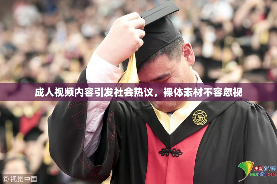 成人视频内容引发社会热议，裸体素材不容忽视