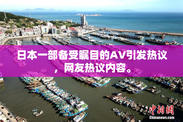 日本一部备受瞩目的AV引发热议，网友热议内容。