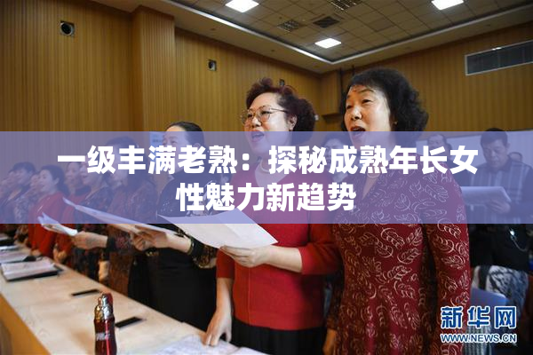 一级丰满老熟：探秘成熟年长女性魅力新趋势