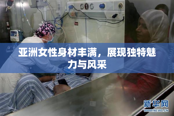 亚洲女性身材丰满，展现独特魅力与风采