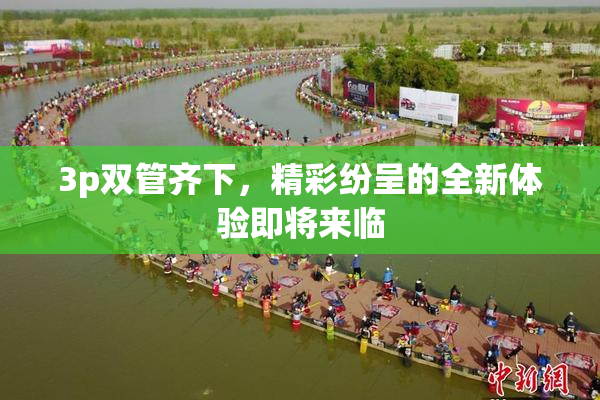 3p双管齐下，精彩纷呈的全新体验即将来临