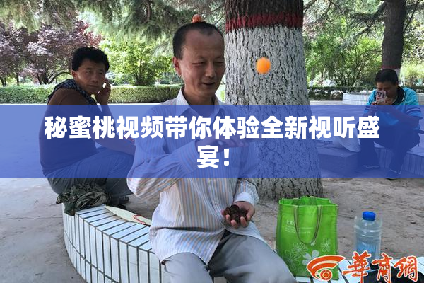秘蜜桃视频带你体验全新视听盛宴！