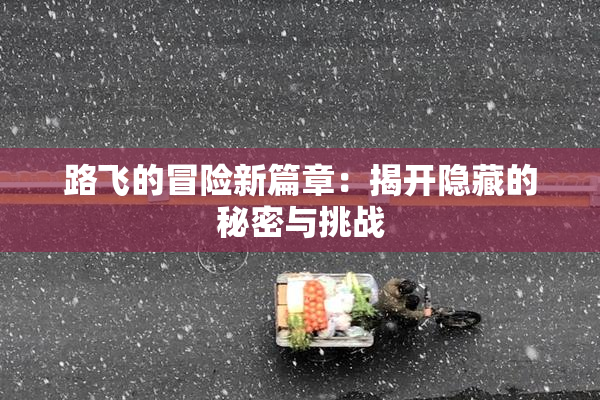 路飞的冒险新篇章：揭开隐藏的秘密与挑战