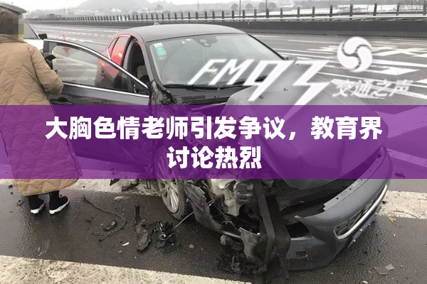 大胸色情老师引发争议，教育界讨论热烈