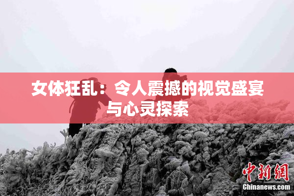 女体狂乱：令人震撼的视觉盛宴与心灵探索