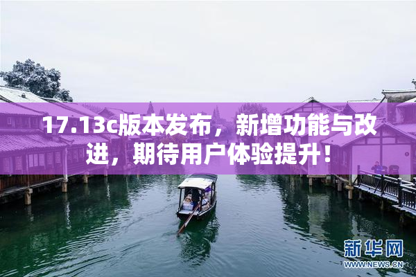 17.13c版本发布，新增功能与改进，期待用户体验提升！