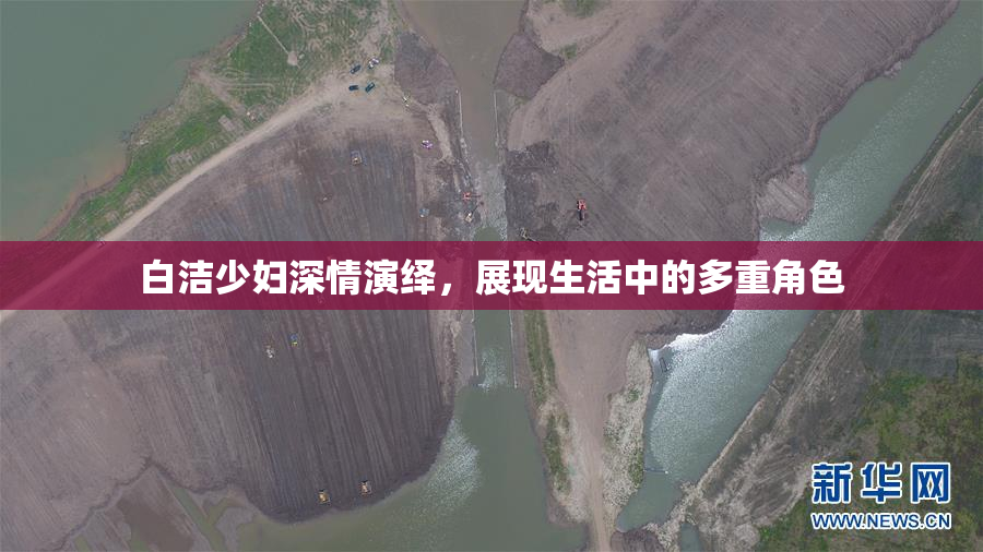 白洁少妇深情演绎，展现生活中的多重角色