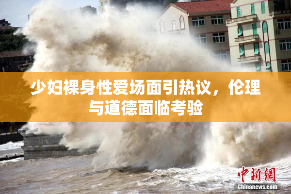 少妇裸身性爱场面引热议，伦理与道德面临考验
