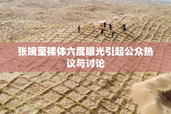 张婉莹裸体六度曝光引起公众热议与讨论