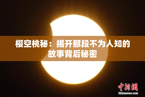 樱空桃秘：揭开那段不为人知的故事背后秘密