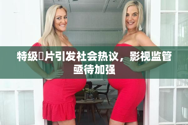特级婬片引发社会热议，影视监管亟待加强