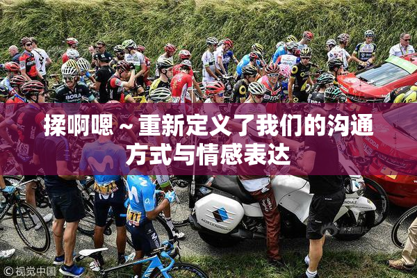揉啊嗯～重新定义了我们的沟通方式与情感表达