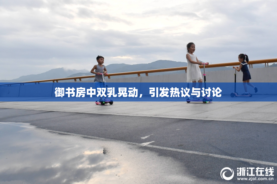御书房中双乳晃动，引发热议与讨论
