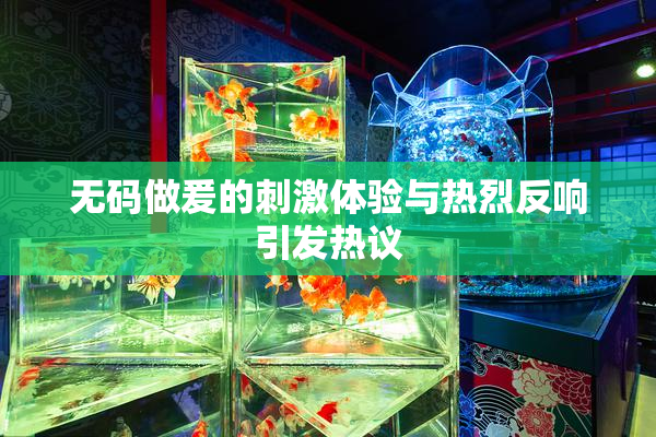 无码做爰的刺激体验与热烈反响引发热议