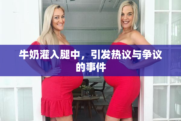 牛奶灌入腿中，引发热议与争议的事件
