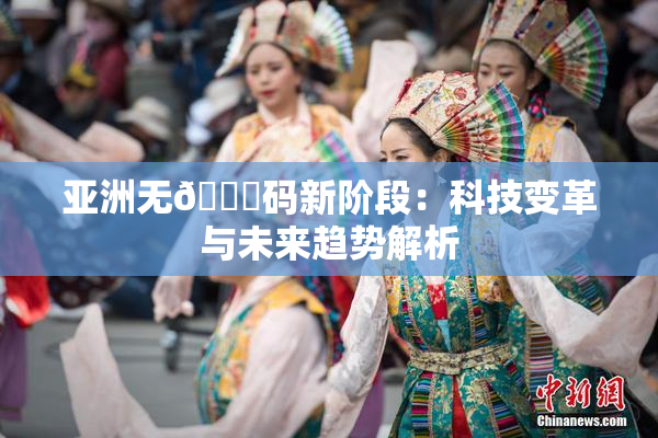 亚洲无🈚码新阶段：科技变革与未来趋势解析