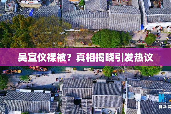 吴宣仪裸被？真相揭晓引发热议