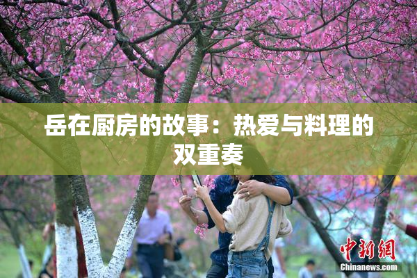 岳在厨房的故事：热爱与料理的双重奏