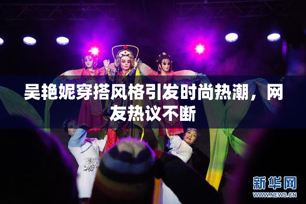 吴艳妮穿搭风格引发时尚热潮，网友热议不断