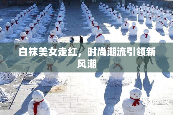 白袜美女走红，时尚潮流引领新风潮