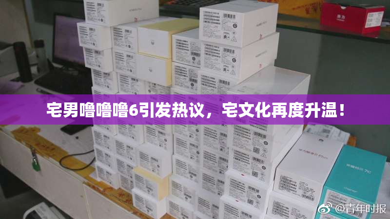 宅男噜噜噜6引发热议，宅文化再度升温！