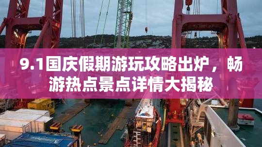 9.1国庆假期游玩攻略出炉，畅游热点景点详情大揭秘
