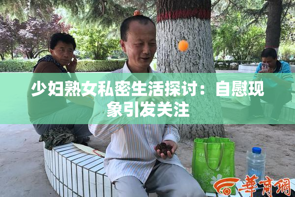 少妇熟女私密生活探讨：自慰现象引发关注