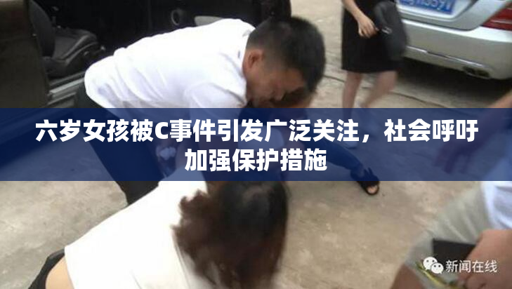 六岁女孩被C事件引发广泛关注，社会呼吁加强保护措施