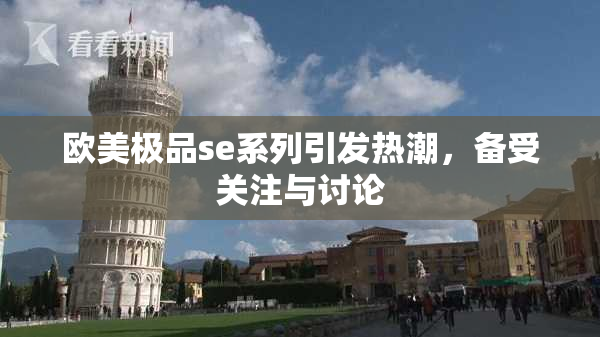 欧美极品se系列引发热潮，备受关注与讨论
