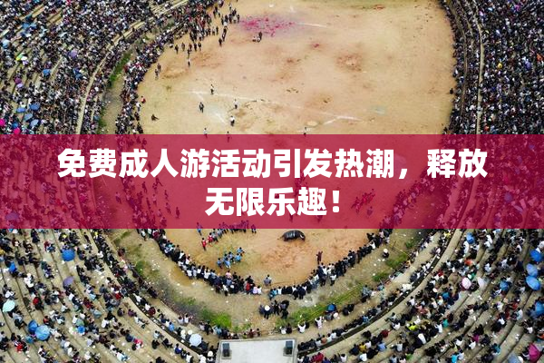 免费成人游活动引发热潮，释放无限乐趣！