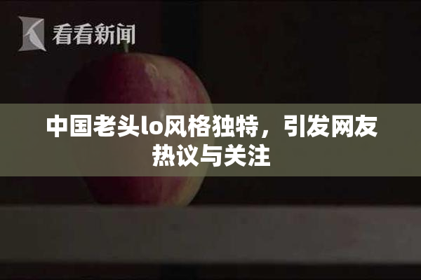 中国老头lo风格独特，引发网友热议与关注